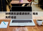 开运体育网站-纳姆俱乐部遭遇挫折，难逃失败命运的简单介绍