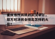 开运体育电脑版-重庆当代将挑战武汉卓尔，双方对决将会擦出怎样的火花？的简单介绍