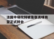 开云体育登录-包含法国中场坎特被曼联青睐有望正式转会的词条