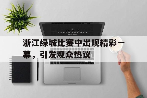 关于浙江绿城比赛中出现精彩一幕，引发观众热议的信息