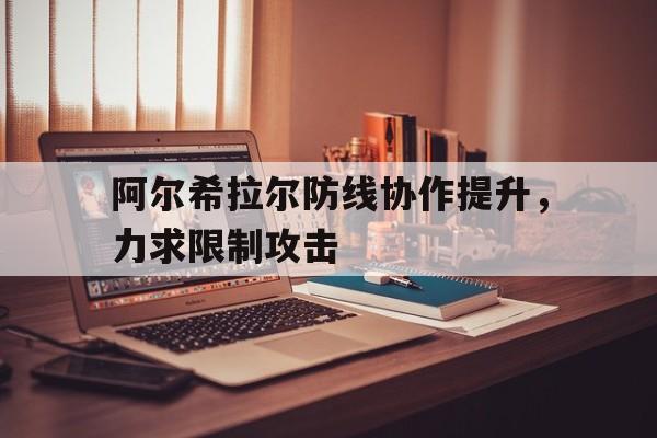 开云体育网页版-包含阿尔希拉尔防线协作提升，力求限制攻击的词条