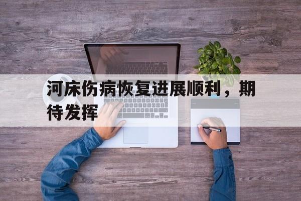河床伤病恢复进展顺利，期待发挥(河床升高危害很大你有什么办法缓解这种状况)