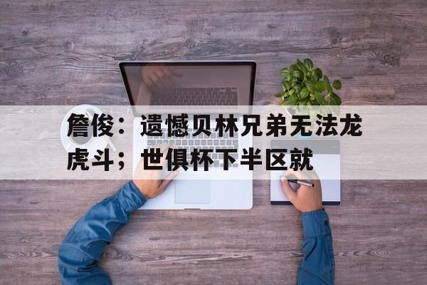 詹俊：遗憾贝林兄弟无法龙虎斗；世俱杯下半区就(世界羽联巡回赛总决赛回放)