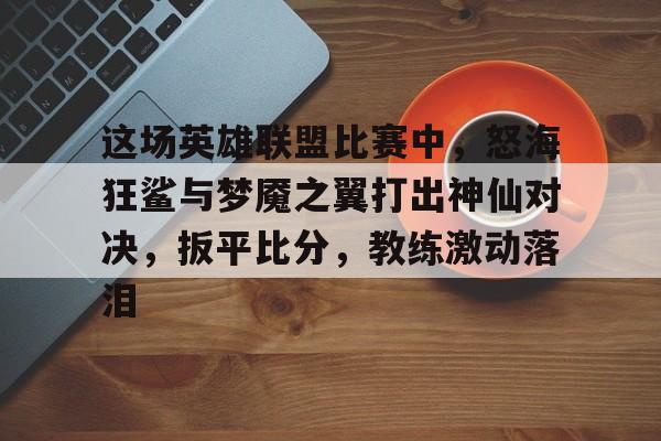 这场英雄联盟比赛中，怒海狂鲨与梦魇之翼打出神仙对决，扳平比分，教练激动落泪的简单介绍